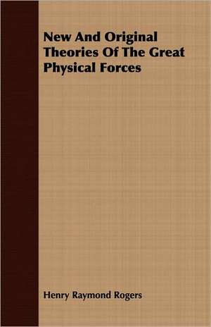 New and Original Theories of the Great Physical Forces: With Other Sketches de Henry Raymond Rogers