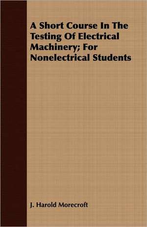 A Short Course in the Testing of Electrical Machinery; For Nonelectrical Students: Sixth Series de J. Harold Morecroft