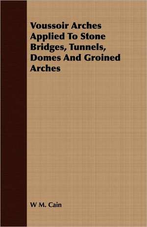 Voussoir Arches Applied to Stone Bridges, Tunnels, Domes and Groined Arches: Its Problems and Methods; With a Chapter on the Vocational Aptitudes of Women de W M. Cain