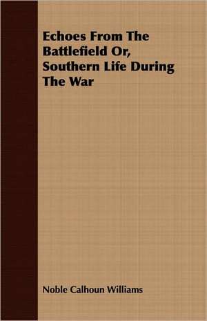 Echoes from the Battlefield Or, Southern Life During the War: Some Account of the Ellis, Pemberton, Willard, Prescott, Titcomb, Sewall, and Longfellow, and Allied Families de Noble Calhoun Williams