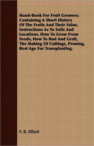 Hand-Book for Fruit Growers; Containing a Short History of the Fruits and Their Value, Instructions as to Soils and Locations, How to Grow from Seeds,: Some Account of the Ellis, Pemberton, Willard, Prescott, Titcomb, Sewall, and Longfellow, and Allied Families de F. R. Elliott