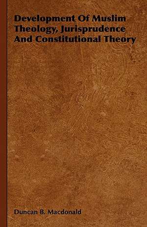 Development of Muslim Theology, Jurisprudence and Constitutional Theory: Illustrated Investigations Into the Phenomena of Spiritualism and Theosophy de Duncan Black Macdonald