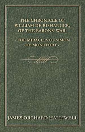 The Chronicle of William de Rishanger, of the Barons' War. the Miracles of Simon de Montfort de J. O. Halliwell