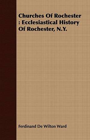 Churches of Rochester: Ecclesiastical History of Rochester, N.Y. de Ferdinand De Wilton Ward