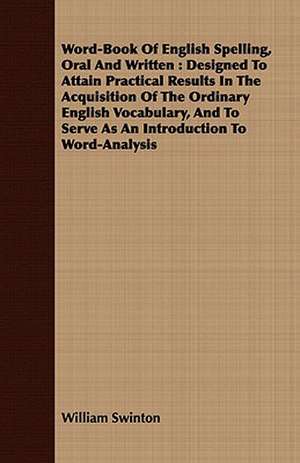 Word-Book of English Spelling, Oral and Written: Designed to Attain Practical Results in the Acquisition of the Ordinary English Vocabulary, and to Se de William Swinton