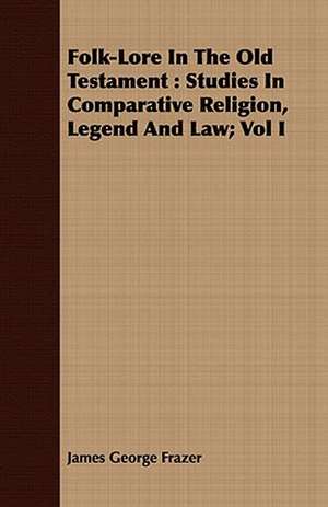 Folk-Lore in the Old Testament: Studies in Comparative Religion, Legend and Law; Vol I de James George Frazer