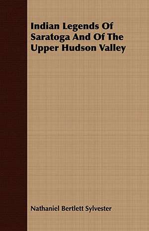 Indian Legends of Saratoga and of the Upper Hudson Valley: A Tale of the Protector of Birds, with an Appendix on the Formation of Audubon Societies de Nathaniel Bertlett Sylvester