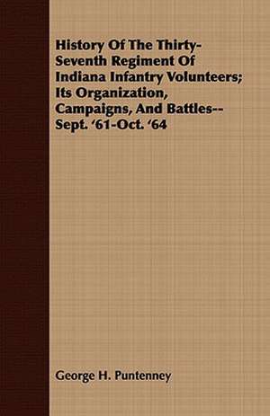 History of the Thirty-Seventh Regiment of Indiana Infantry Volunteers; Its Organization, Campaigns, and Battles--Sept. '61-Oct. '64: From the Sketch Book of Washington Irving de George H. Puntenney