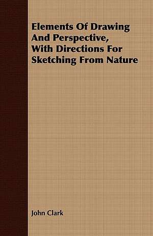 Elements of Drawing and Perspective, with Directions for Sketching from Nature: Its History, Occurrence, Properties, Metallurgy and Application, Including Its Alloys de John Clark