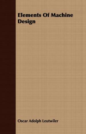 Elements of Machine Design: Its History, Occurrence, Properties, Metallurgy and Application, Including Its Alloys de Oscar Adolph Leutwiler