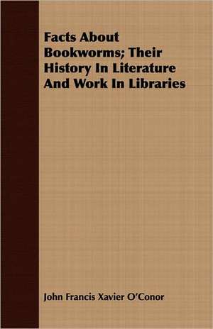 Facts about Bookworms; Their History in Literature and Work in Libraries: While in Command of the Cyane During the War with Mexico de John Francis Xavier O'Conor