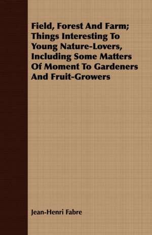 Field, Forest and Farm; Things Interesting to Young Nature-Lovers, Including Some Matters of Moment to Gardeners and Fruit-Growers: While in Command of the Cyane During the War with Mexico de Jean-Henri Fabre