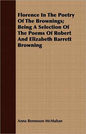 Florence in the Poetry of the Brownings; Being a Selection of the Poems of Robert and Elizabeth Barrett Browning: Containing an Abridged Description of the Flowering Plants and Ferns de Anna Benneson McMahan