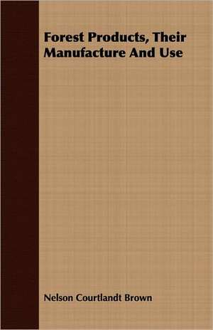 Forest Products, Their Manufacture and Use: Practice and Design. Their Principles, Construction and Working de Nelson Courtlandt Brown