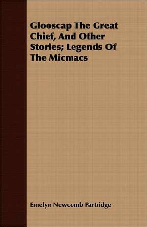 Glooscap the Great Chief, and Other Stories; Legends of the Micmacs: Treating Also of the Part Borne by Jimmie Dun in the Days, 1871-1886 de Emelyn Newcomb Partridge