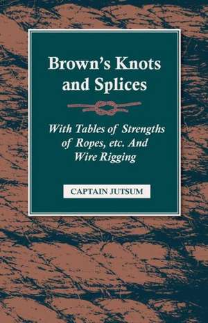 Brown's Knots and Splices - With Tables of Strengths of Ropes, Etc. and Wire Rigging de Captain Jutsum