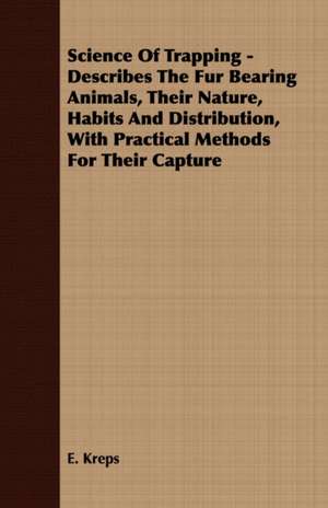 Science of Trapping - Describes the Fur Bearing Animals, Their Nature, Habits and Distribution, with Practical Methods for Their Capture: Making and Repairing de E. Kreps