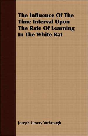 The Influence of the Time Interval Upon the Rate of Learning in the White Rat: Being the Notes of an Eye-Witness, Which Set Forth in Some Detail, from Day to Day, the Real Story of the Siege and Sa de Joseph Ussery Yarbrough