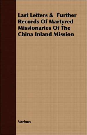 Last Letters & Further Records of Martyred Missionaries of the China Inland Mission: Containing All the Official Records of the Annual and General Conferences from the Days of Jacob Albright to de various