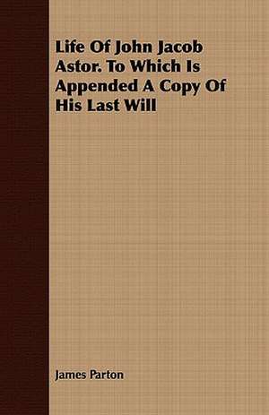 Life of John Jacob Astor. to Which Is Appended a Copy of His Last Will: A Handbook of Selected Collects and Forms of Prayer for the Use of Free Churches de James Parton