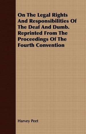 On the Legal Rights and Responsibilities of the Deaf and Dumb. Reprinted from the Proceedings of the Fourth Convention: Being the Story of a Church and Its Ministers in an Historic Centre of Upper Canada de Harvey Peet