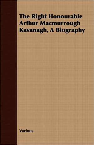 The Right Honourable Arthur Macmurrough Kavanagh, a Biography: With Especial Reference to Garden Varieties de various