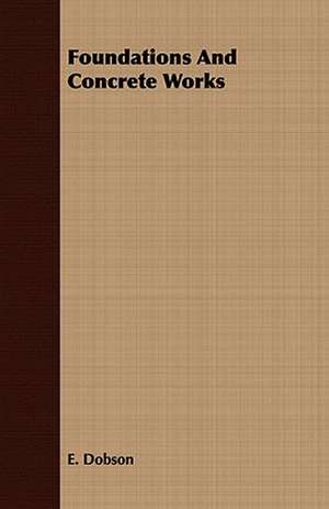 Foundations and Concrete Works: Embracing the Elementary Principles of Mechanics, Hydrostatics, Hydraulics, Pneumatics, de E. Dobson