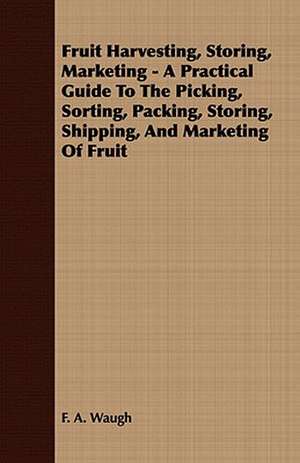 Fruit Harvesting, Storing, Marketing - A Practical Guide to the Picking, Sorting, Packing, Storing, Shipping, and Marketing of Fruit de F. A. Waugh