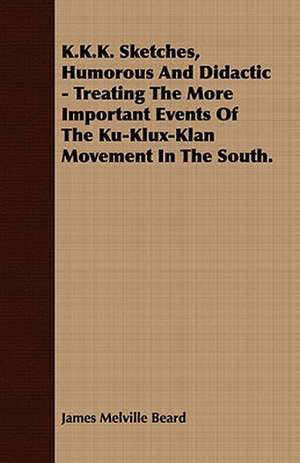 K.K.K. Sketches, Humorous and Didactic - Treating the More Important Events of the Ku-Klux-Klan Movement in the South.: Embracing the Elementary Principles of Mechanics, Hydrostatics, Hydraulics, Pneumatics, de James Melville Beard