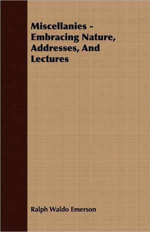 Miscellanies - Embracing Nature, Addresses, and Lectures: Embracing the Elementary Principles of Mechanics, Hydrostatics, Hydraulics, Pneumatics, de Ralph Waldo Emerson