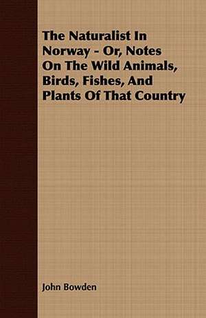 The Naturalist in Norway - Or, Notes on the Wild Animals, Birds, Fishes, and Plants of That Country: Embracing the Elementary Principles of Mechanics, Hydrostatics, Hydraulics, Pneumatics, de John Bowden