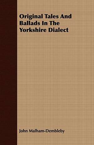 Original Tales and Ballads in the Yorkshire Dialect: Embracing the Elementary Principles of Mechanics, Hydrostatics, Hydraulics, Pneumatics, de John Malham-Dembleby