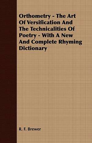 Orthometry - The Art of Versification and the Technicalities of Poetry - With a New and Complete Rhyming Dictionary de R. F. Brewer