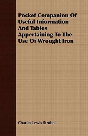 Pocket Companion of Useful Information and Tables Appertaining to the Use of Wrought Iron: Embracing the Elementary Principles of Mechanics, Hydrostatics, Hydraulics, Pneumatics, de Charles Lewis Strobel