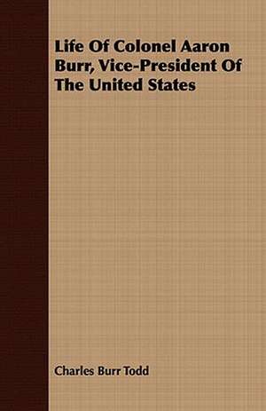 Life of Colonel Aaron Burr, Vice-President of the United States: Embracing the Elementary Principles of Mechanics, Hydrostatics, Hydraulics, Pneumatics, de Charles Burr Todd