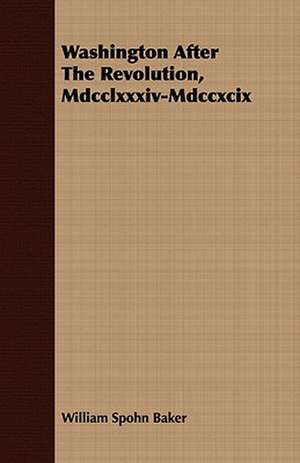 Washington After the Revolution, MDCCLXXXIV-MDCCXCIX: Embracing the Elementary Principles of Mechanics, Hydrostatics, Hydraulics, Pneumatics, de William Spohn Baker