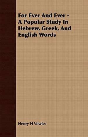 For Ever and Ever - A Popular Study in Hebrew, Greek, and English Words: Embracing the Elementary Principles of Mechanics, Hydrostatics, Hydraulics, Pneumatics, de Henry H Vowles