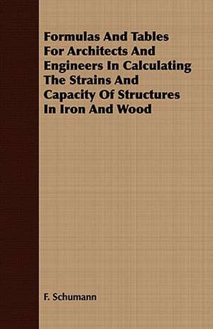 Formulas and Tables for Architects and Engineers in Calculating the Strains and Capacity of Structures in Iron and Wood: Embracing the Elementary Principles of Mechanics, Hydrostatics, Hydraulics, Pneumatics, de F. Schumann