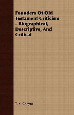 Founders of Old Testament Criticism - Biographical, Descriptive, and Critical: Embracing the Elementary Principles of Mechanics, Hydrostatics, Hydraulics, Pneumatics, de T. K. Cheyne