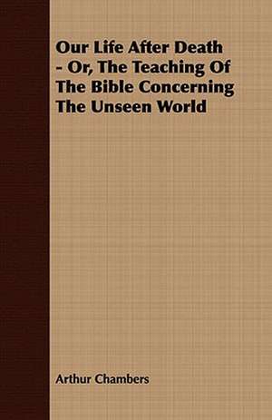 Our Life After Death - Or, the Teaching of the Bible Concerning the Unseen World: Embracing the Elementary Principles of Mechanics, Hydrostatics, Hydraulics, Pneumatics, de Arthur Chambers