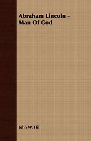 Abraham Lincoln - Man of God: Embracing the Elementary Principles of Mechanics, Hydrostatics, Hydraulics, Pneumatics, de John W Hill