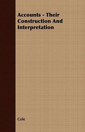 Accounts - Their Construction and Interpretation: Embracing the Elementary Principles of Mechanics, Hydrostatics, Hydraulics, Pneumatics, de Cole