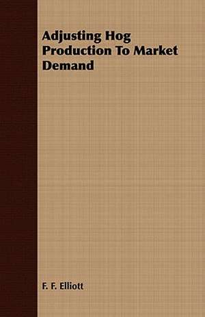 Adjusting Hog Production to Market Demand: Embracing the Elementary Principles of Mechanics, Hydrostatics, Hydraulics, Pneumatics, de F. F. Elliott