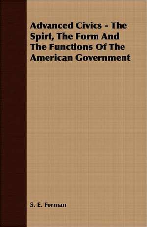 Advanced Civics - The Spirt, the Form and the Functions of the American Government: Embracing the Elementary Principles of Mechanics, Hydrostatics, Hydraulics, Pneumatics, de S. E. Forman