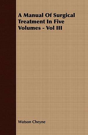 A Manual of Surgical Treatment in Five Volumes - Vol III: Embracing the Elementary Principles of Mechanics, Hydrostatics, Hydraulics, Pneumatics, de Watson Cheyne