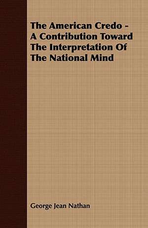 The American Credo - A Contribution Toward the Interpretation of the National Mind: Their History, Breeding and Management de George Jean Nathan