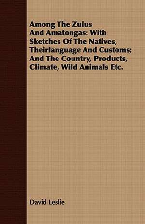 Among the Zulus and Amatongas: With Sketches of the Natives, Theirlanguage and Customs; And the Country, Products, Climate, Wild Animals Etc. de David Leslie