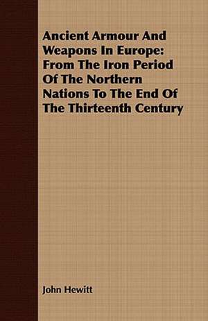 Ancient Armour and Weapons in Europe: From the Iron Period of the Northern Nations to the End of the Thirteenth Century de John Hewitt