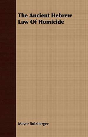 The Ancient Hebrew Law of Homicide: From the Iron Period of the Northern Nations to the End of the Thirteenth Century de Mayer Sulzberger