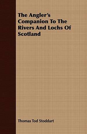 The Angler's Companion to the Rivers and Lochs of Scotland: Comprising Practical Directions for Bottom-Fishing, Trolling, &C. with Ample Instructions for the Preparation & Use of de Thomas Tod Stoddart